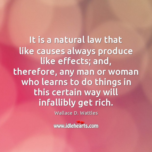 It is a natural law that like causes always produce like effects; Wallace D. Wattles Picture Quote