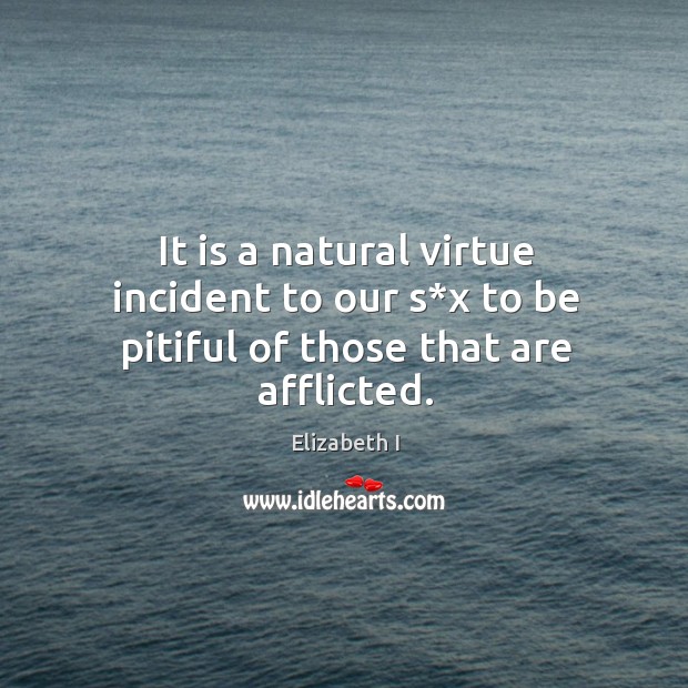It is a natural virtue incident to our s*x to be pitiful of those that are afflicted. Elizabeth I Picture Quote