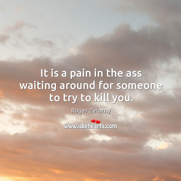 It is a pain in the ass waiting around for someone to try to kill you. Roger Zelazny Picture Quote