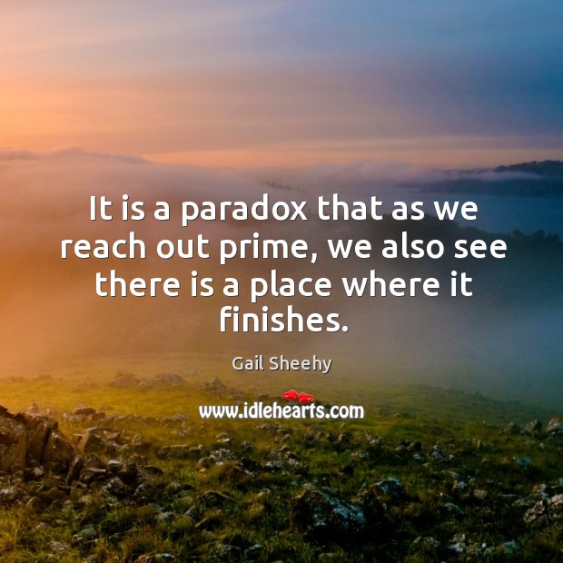 It is a paradox that as we reach out prime, we also see there is a place where it finishes. Gail Sheehy Picture Quote