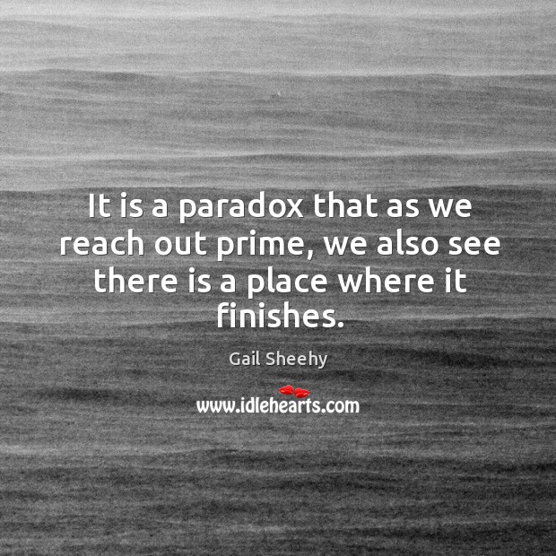 It is a paradox that as we reach out prime, we also see there is a place where it finishes. Gail Sheehy Picture Quote