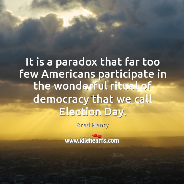 It is a paradox that far too few americans participate in the wonderful ritual of democracy that we call election day. Brad Henry Picture Quote