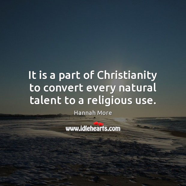 It is a part of Christianity to convert every natural talent to a religious use. Hannah More Picture Quote