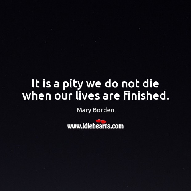 It is a pity we do not die when our lives are finished. Image