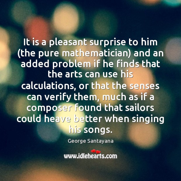It is a pleasant surprise to him (the pure mathematician) and an George Santayana Picture Quote