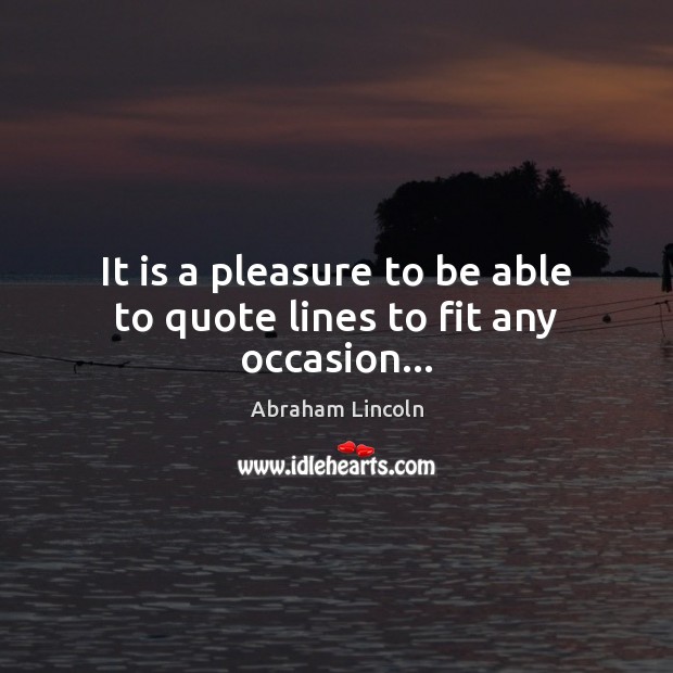It is a pleasure to be able to quote lines to fit any occasion… Abraham Lincoln Picture Quote
