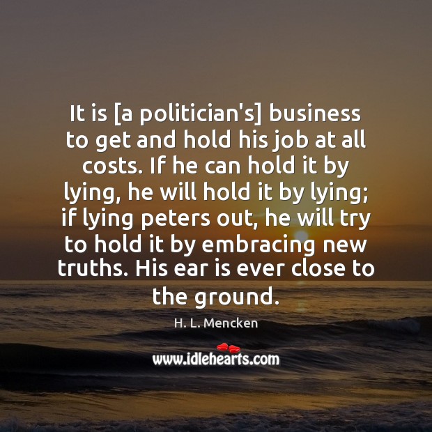 It is [a politician’s] business to get and hold his job at H. L. Mencken Picture Quote