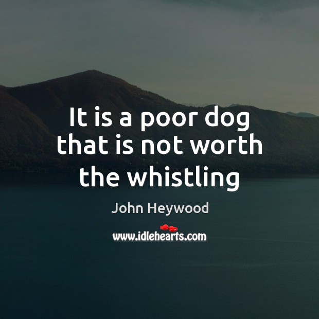 It is a poor dog that is not worth the whistling John Heywood Picture Quote