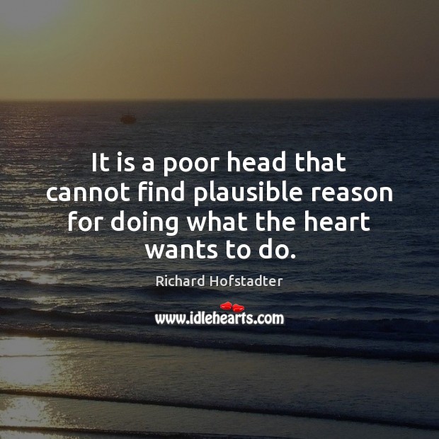 It is a poor head that cannot find plausible reason for doing what the heart wants to do. Richard Hofstadter Picture Quote