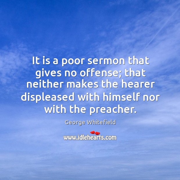 It is a poor sermon that gives no offense; that neither makes the hearer displeased with himself nor with the preacher. George Whitefield Picture Quote