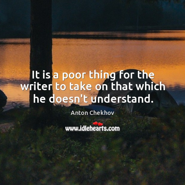 It is a poor thing for the writer to take on that which he doesn’t understand. Anton Chekhov Picture Quote