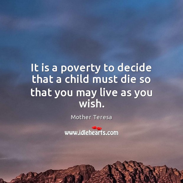 It is a poverty to decide that a child must die so that you may live as you wish. Mother Teresa Picture Quote