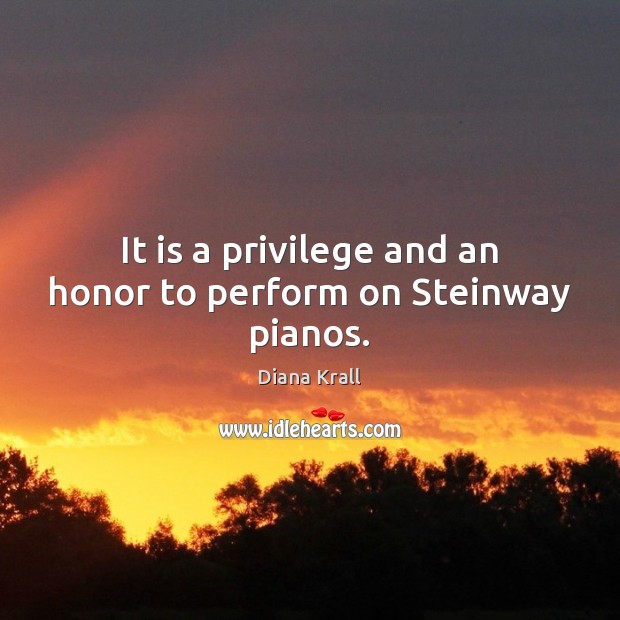 It is a privilege and an honor to perform on Steinway pianos. Diana Krall Picture Quote