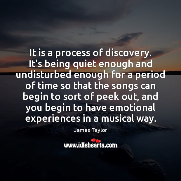 It is a process of discovery. It’s being quiet enough and undisturbed James Taylor Picture Quote