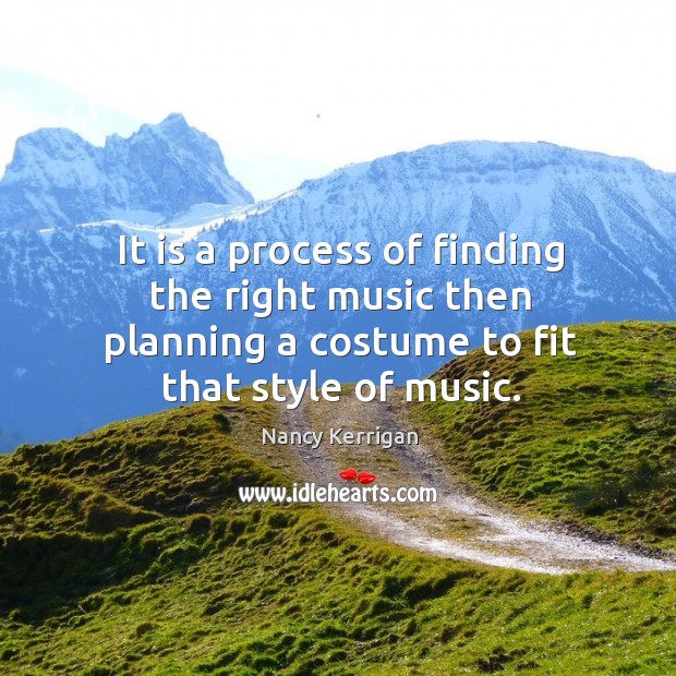 It is a process of finding the right music then planning a costume to fit that style of music. Nancy Kerrigan Picture Quote