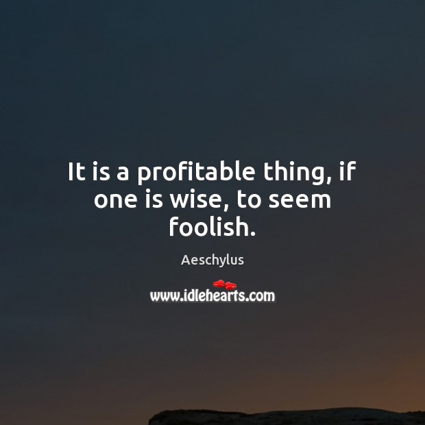 It is a profitable thing, if one is wise, to seem foolish. Aeschylus Picture Quote