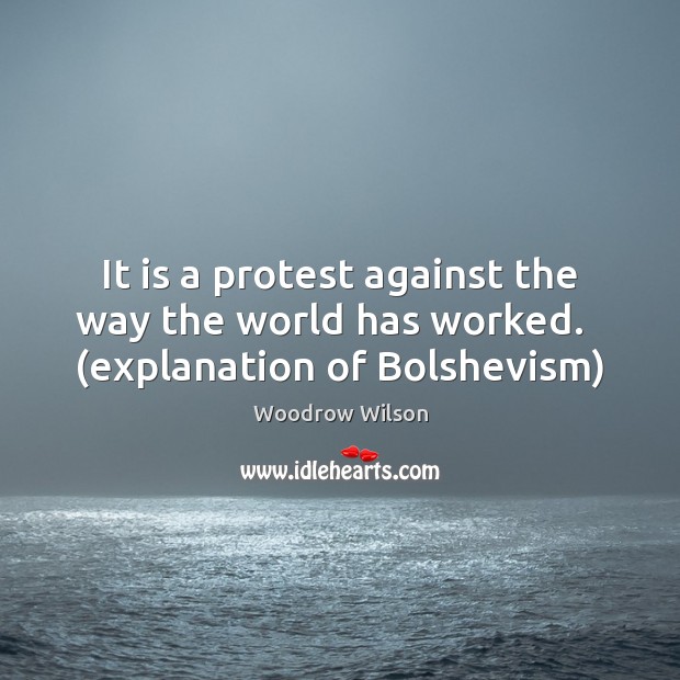 It is a protest against the way the world has worked.   (explanation of Bolshevism) Woodrow Wilson Picture Quote