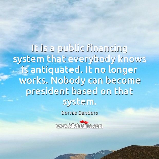 It is a public financing system that everybody knows is antiquated. It Bernie Sanders Picture Quote