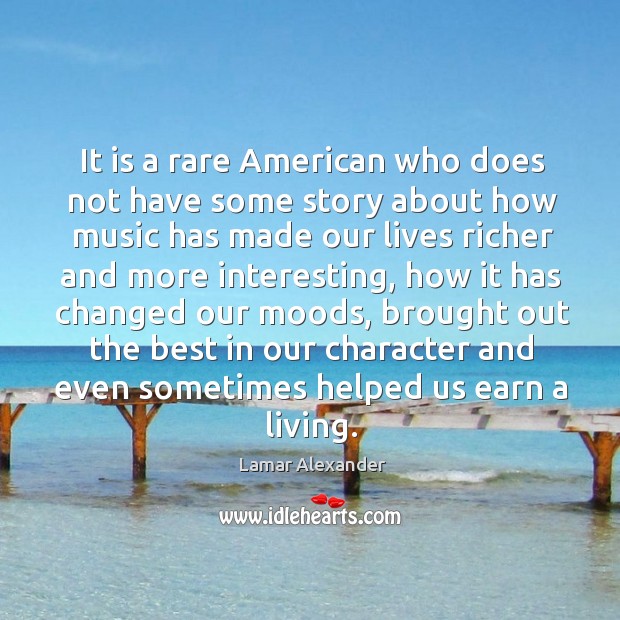 It is a rare american who does not have some story about how music has made our lives Lamar Alexander Picture Quote