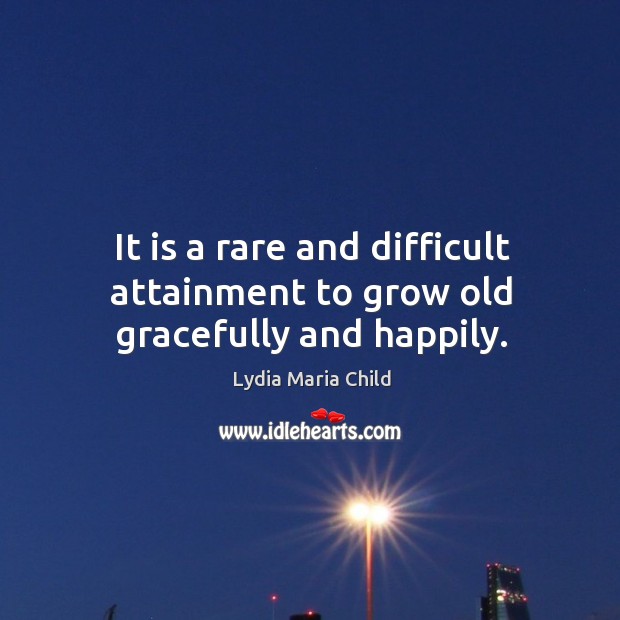 It is a rare and difficult attainment to grow old gracefully and happily. Lydia Maria Child Picture Quote
