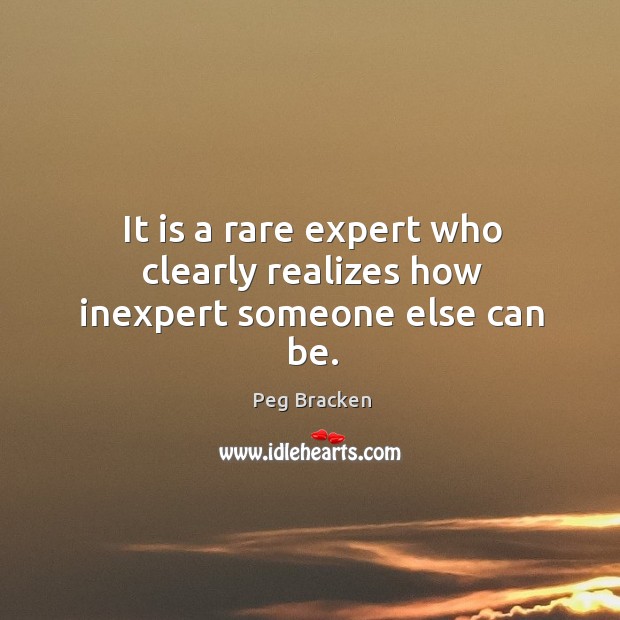 It is a rare expert who clearly realizes how inexpert someone else can be. Peg Bracken Picture Quote