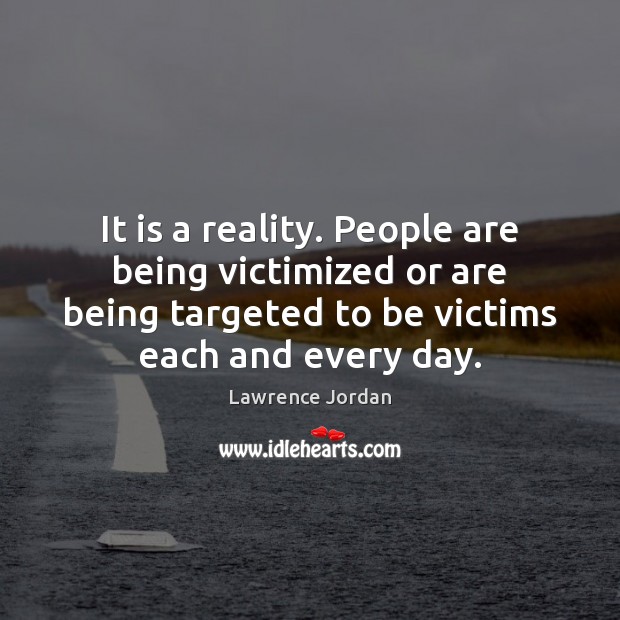 It is a reality. People are being victimized or are being targeted Image