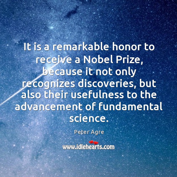 It is a remarkable honor to receive a nobel prize, because it not only recognizes discoveries Peter Agre Picture Quote