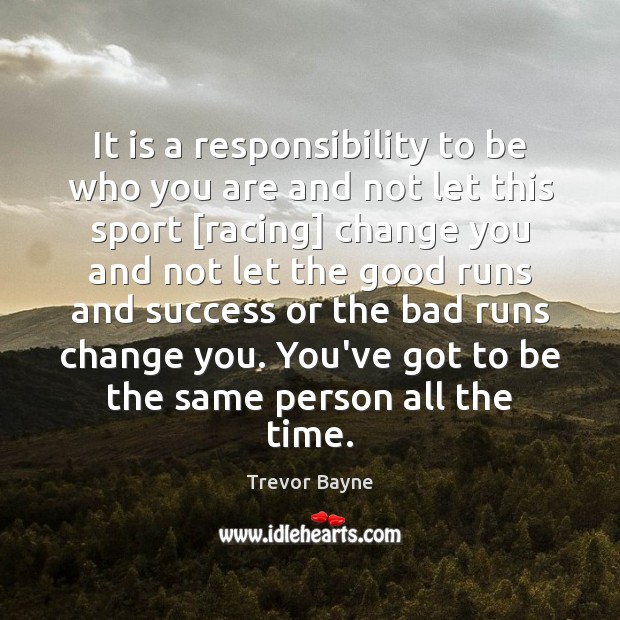 It is a responsibility to be who you are and not let Trevor Bayne Picture Quote