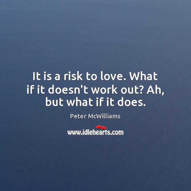 It is a risk to love. What if it doesn’t work out? Ah, but what if it does. Peter McWilliams Picture Quote