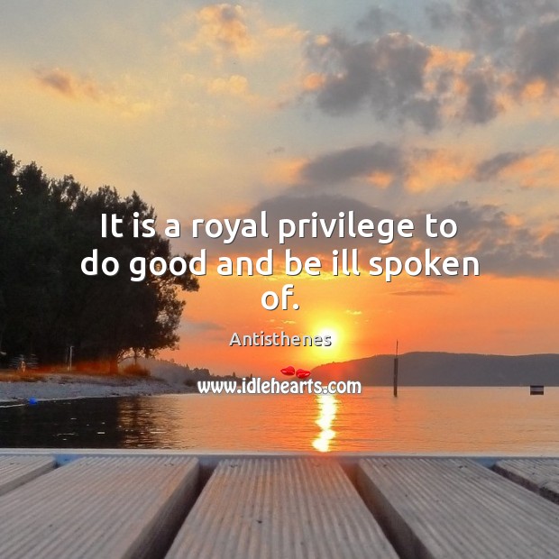It is a royal privilege to do good and be ill spoken of. Antisthenes Picture Quote