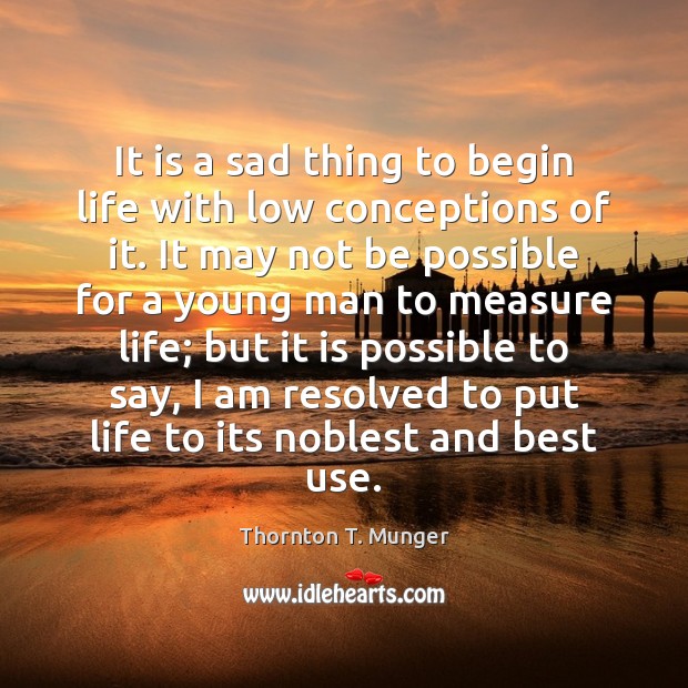 It is a sad thing to begin life with low conceptions of Thornton T. Munger Picture Quote