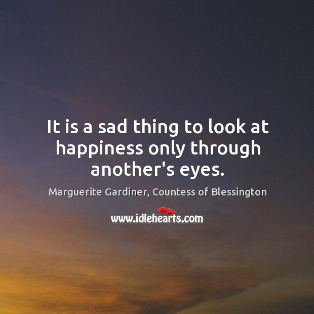 It is a sad thing to look at happiness only through another’s eyes. Marguerite Gardiner, Countess of Blessington Picture Quote