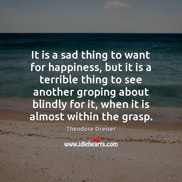 It is a sad thing to want for happiness, but it is Theodore Dreiser Picture Quote
