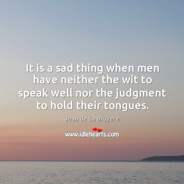 It is a sad thing when men have neither the wit to speak well nor the judgment to hold their tongues. Jean de La Bruyere Picture Quote