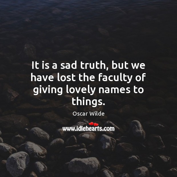 It is a sad truth, but we have lost the faculty of giving lovely names to things. Oscar Wilde Picture Quote