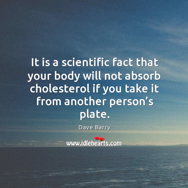 It is a scientific fact that your body will not absorb cholesterol if you take it from another person’s plate. Dave Barry Picture Quote