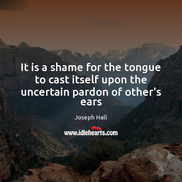 It is a shame for the tongue to cast itself upon the uncertain pardon of other’s ears 