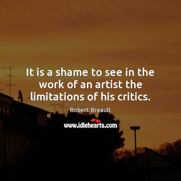 It is a shame to see in the work of an artist the limitations of his critics. Robert Breault Picture Quote