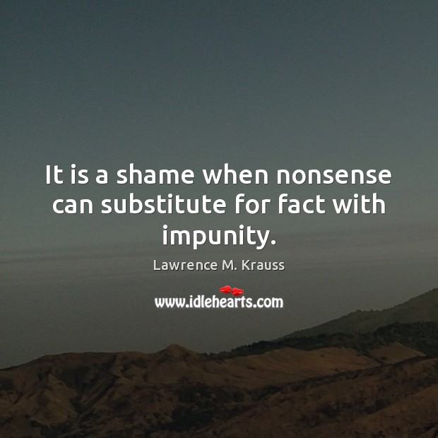 It is a shame when nonsense can substitute for fact with impunity. Lawrence M. Krauss Picture Quote
