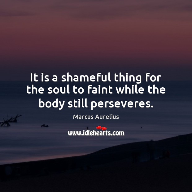 It is a shameful thing for the soul to faint while the body still perseveres. Marcus Aurelius Picture Quote