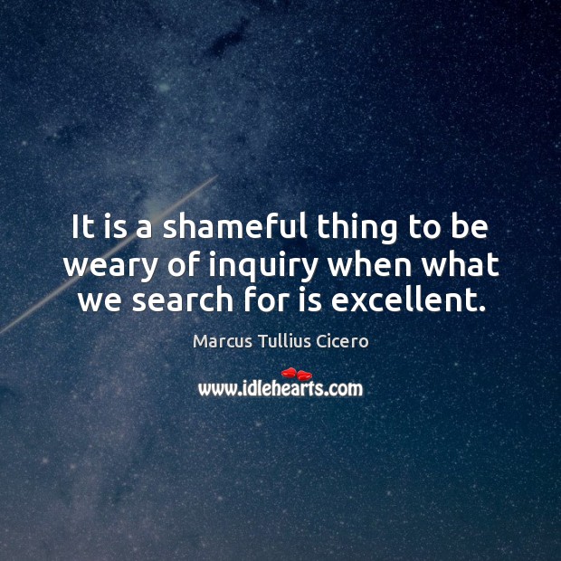 It is a shameful thing to be weary of inquiry when what we search for is excellent. Marcus Tullius Cicero Picture Quote