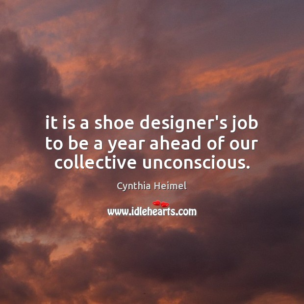 It is a shoe designer’s job to be a year ahead of our collective unconscious. Cynthia Heimel Picture Quote