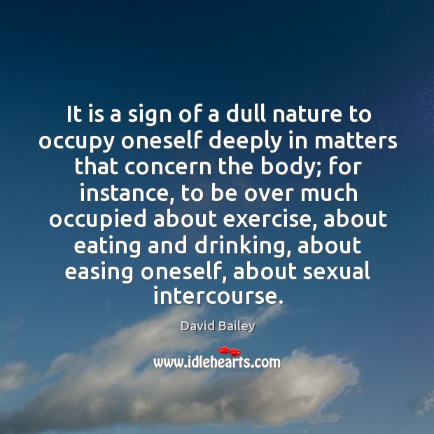 It is a sign of a dull nature to occupy oneself deeply in matters that concern the body Image