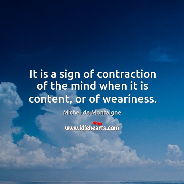 It is a sign of contraction of the mind when it is content, or of weariness. Michel de Montaigne Picture Quote