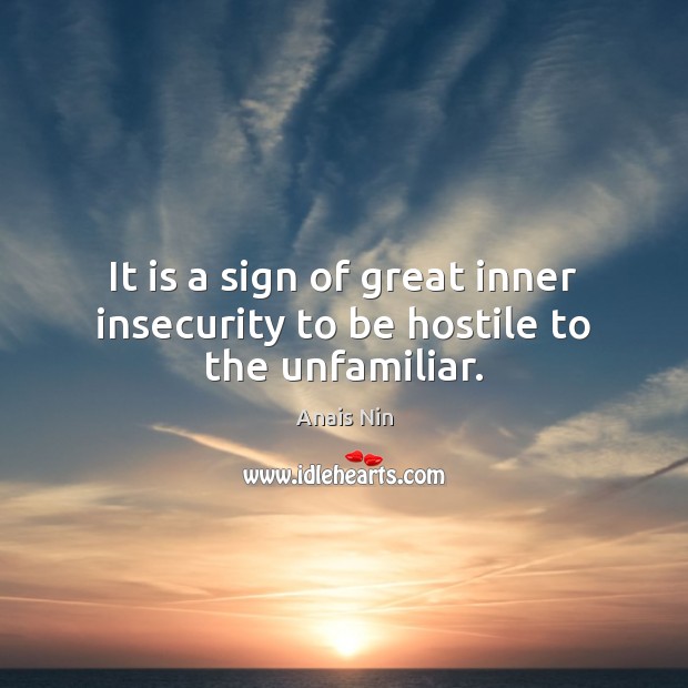 It is a sign of great inner insecurity to be hostile to the unfamiliar. Anais Nin Picture Quote