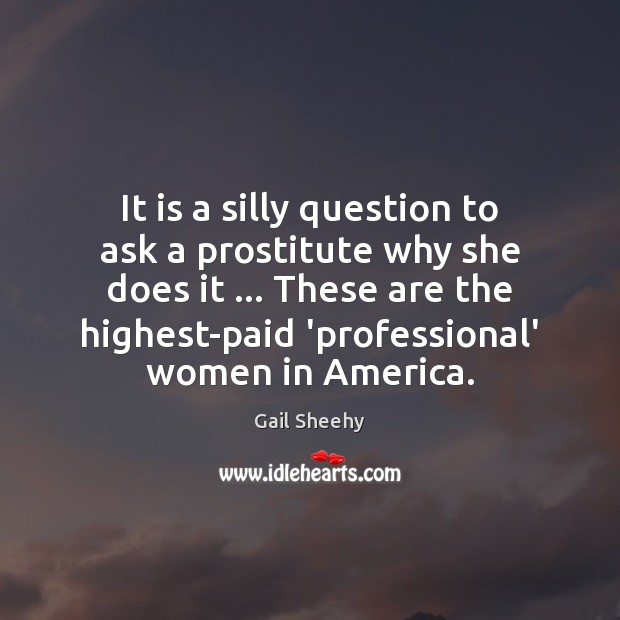 It is a silly question to ask a prostitute why she does Gail Sheehy Picture Quote