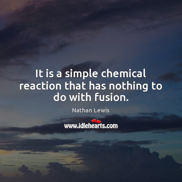 It is a simple chemical reaction that has nothing to do with fusion. Nathan Lewis Picture Quote