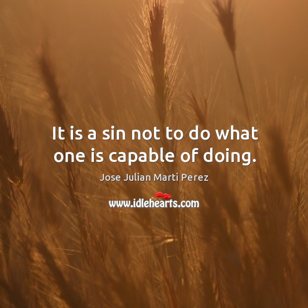 It is a sin not to do what one is capable of doing. Jose Julian Marti Perez Picture Quote