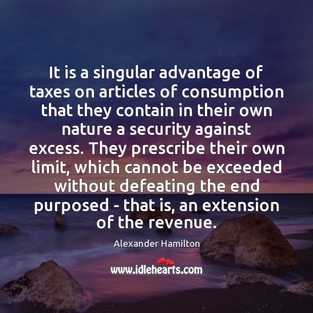 It is a singular advantage of taxes on articles of consumption that Alexander Hamilton Picture Quote