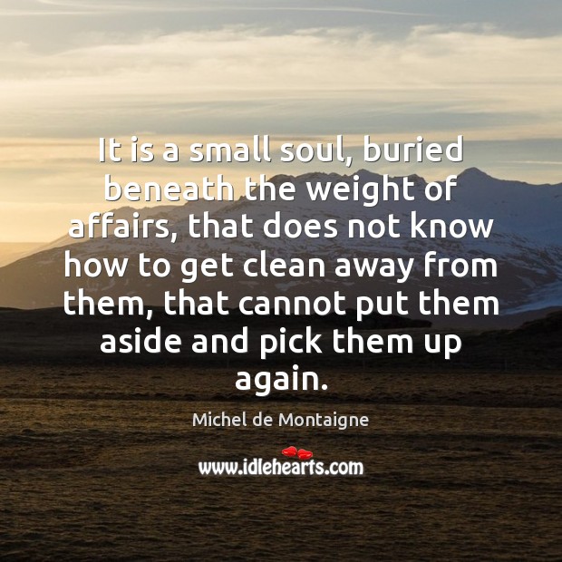 It is a small soul, buried beneath the weight of affairs, that Michel de Montaigne Picture Quote